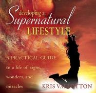 Developing a Supernatural Lifestyle: A Practical Guide to a Life of Signs, Wonders, and Miracles di Kris Vallotton edito da Destiny Image Incorporated