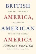 British America, American America: The Settling and Making of the United States di Thomas Bender edito da FARRAR STRAUSS & GIROUX