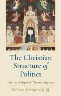 The Christian Structure of Politics: On the de Regno of Thomas Aquinas di McCormick Sj William edito da CATHOLIC UNIV OF AMER PR