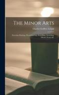 The Minor Arts: Porcelain Painting, Wood-Carving, Stencilling, Modelling, Mosaic Work, &C di Charles Godfrey Leland edito da LEGARE STREET PR