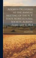 Address Delivered at the Annual Meeting of the N. Y. State Agricultural Society, Albany, February 11, 1864 di Edward G. Faile edito da LEGARE STREET PR