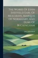 The Works Of John Sheffield Earl Of Mulgrave, Marquis Of Normanby, And Duke Of Buckingham di John Sheffield edito da LEGARE STREET PR