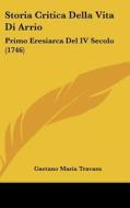Storia Critica Della Vita Di Arrio: Primo Eresiarca del IV Secolo (1746) di Gaetano Maria Travasa edito da Kessinger Publishing
