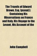 The Travels Of Edward Brown, Esq. [pseud di John Campbell edito da General Books