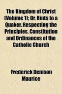 The Kingdom Of Christ (volume 1); Or, Hints To A Quaker, Respecting The Principles, Constitution And Ordinances Of The Catholic Church di Frederick Denison Maurice edito da General Books Llc