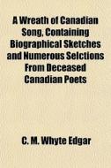 A Wreath Of Canadian Song, Containing Bi di C. M. Whyte Edgar edito da General Books
