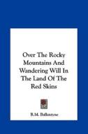 Over the Rocky Mountains and Wandering Will in the Land of the Red Skins di Robert Michael Ballantyne edito da Kessinger Publishing