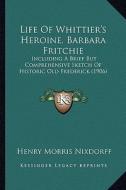 Life of Whittier's Heroine, Barbara Fritchie: Including a Brief But Comprehensive Sketch of Historic Old Frederick (1906) di Henry Morris Nixdorff edito da Kessinger Publishing