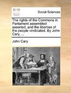 The Rights Of The Commons In Parliament Assembled Asserted; And The Liberties Of The People Vindicated. By John Cary, di John Cary edito da Gale Ecco, Print Editions