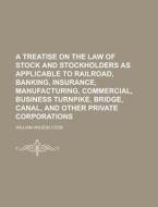 A   Treatise on the Law of Stock and Stockholders as Applicable to Railroad, Banking, Insurance, Manufacturing, Commercial, Business Turnpike, Bridge, di William Wilson Cook edito da Rarebooksclub.com