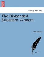 The Disbanded Subaltern. A poem. di William Carter edito da British Library, Historical Print Editions