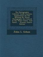 The Photographic Colorists' Guide: Contains Explanations of the Methods by Which Photographs Are Colored in Oil, Water Colors, and Pastel... - Primary di John L. Gihon edito da Nabu Press