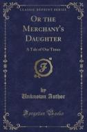 Or The Merchany's Daughter di Unknown Author edito da Forgotten Books