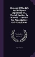 Memoirs Of The Life And Religious Experience Of J. Kendall [written By Himself]. To Which Are Added Letters And Other Pieces di John Kendall edito da Palala Press