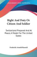 Right and Duty or Citizen and Soldier: Switzerland Prepared and at Peace, a Model for the United States di Frederick Arnold Kuenzli edito da Kessinger Publishing