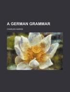 A German Grammar di Charles Harris edito da Rarebooksclub.com