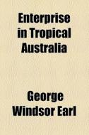 Enterprise In Tropical Australia di George Windsor Earl edito da General Books Llc