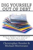 Dig Yourself Out of Debt: How to Reduce and Eliminate Your Debt for a Life of Financial Freedom di Christopher Kessler edito da Createspace