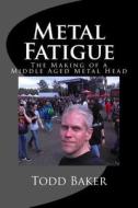 Metal Fatigue: The Making of a Middle Aged Metal Head di Todd Baker edito da Createspace