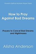 How to Pray Against Bad Dreams: Prayers to Cancel Bad Dreams and Nightmares di Alisha Anderson edito da Createspace