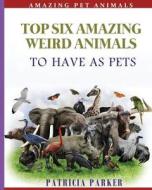 Top Six Amazing Weird Animals: To Have as Pets di Patricia Parker edito da Createspace