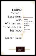 Bound Choice, Election, and Wittenberg Theological Method di Robert Kolb edito da Fortress Press,U.S.