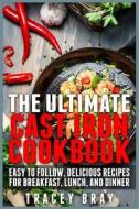 The Ultimate Cast Iron Cookbook: Easy to Follow, Delicious Recipes for Breakfast, Lunch, and Dinner di Tracey Bray edito da Createspace