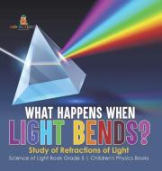 What Happens When Light Bends? Study of Refractions of Light   Science of Light Book Grade 5   Children's Physics Books di Baby edito da Baby Professor