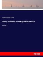 History of the Rise of the Huguenots of France di Henry Martyn Baird edito da hansebooks