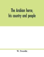 The Arabian horse, his country and people di W. Tweedie edito da Alpha Editions