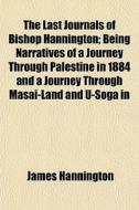 The Last Journals Of Bishop Hannington; Being Narratives Of A Journey Through Palestine In 1884 And A Journey Through Masai-land And U-soga In di James Hannington edito da General Books Llc