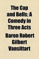 The Cap And Bells; A Comedy In Three Acts di Robert Gilbert Vansittart Vansittart, Baron Robert Gilbert Vansittart edito da General Books Llc