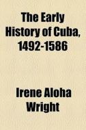 The Early History Of Cuba, 1492-1586 (1916) di Irene Aloha Wright edito da General Books Llc
