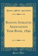 Boston Athletic Association Year Book, 1890 (Classic Reprint) di Boston Athletic Association edito da Forgotten Books