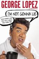 I'm Not Gonna Lie: And Other Lies You Tell When You Turn 50 di George Lopez edito da Celebra
