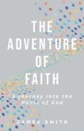 The Adventure of Faith: A Journey into the Heart of God di James Smith edito da LIGHTNING SOURCE INC