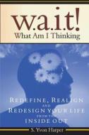 Wait! What Am I Thinking: Redefine, Realign and Redesign Your Life from the Inside Out di S. Yvon Harper edito da Fof Publishing