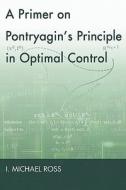 A Primer on Pontryagin's Principle in Optimal Control di I. Michael Ross edito da Collegiate Publishers