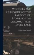 Wonders and Curiosities of the Railway, or, Stories of the Locomotive in Every Land di William Sloane Kennedy edito da LIGHTNING SOURCE INC