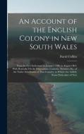 An Account of the English Colony in New South Wales: From Its First Settlement in January 1788, to August 1801: With Remarks On the Dispositions, Cust di David Collins edito da LEGARE STREET PR