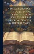 A Dissertation On The Origin And Composition Of Our Three First Canonical Gospels, By Herbert Marsh di Herbert Marsh edito da LEGARE STREET PR