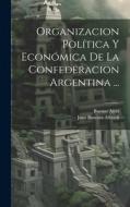 Organizacion Política Y Económica De La Confederacion Argentina ... di Juan Bautista Alberdi, Buenos Aires edito da LEGARE STREET PR
