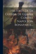 Historia De La Guerra De España Contra Napoleon Bonaparte... di Anonymous edito da LEGARE STREET PR