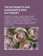 The Botanist's and Gardener's New Dictionary; Containing the Names, Classes, Orders, Generic Characters, and Specific Distinctions of the Several Plan di James Wheeler edito da Rarebooksclub.com