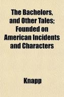 The Bachelors, And Other Tales; Founded di Knapp edito da General Books