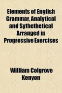 Elements Of English Grammar, Analytical di William Colgrove Kenyon edito da General Books