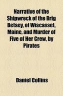 Narrative Of The Shipwreck Of The Brig Betsey, Of Wiscasset, Maine, And Murder Of Five Of Her Crew, By Pirates di Daniel Collins edito da General Books Llc