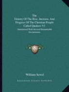 The History of the Rise, Increase, and Progress of the Christian People Called Quakers V1: Intermixed with Several Remarkable Occurrences di William Sewel edito da Kessinger Publishing