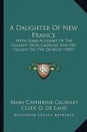 A   Daughter of New France a Daughter of New France: With Some Account of the Gallant Sieur Cadillac and His Colowith Some Account of the Gallant Sieu di Mary Catherine Crowley edito da Kessinger Publishing
