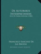 de Autoribus Interpretandis: Sive de Exercitatione (1582) di Francisco Sanchez De Las Brozas edito da Kessinger Publishing